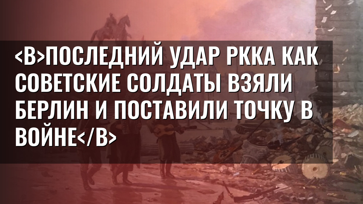 Последний удар РККА Как советские солдаты взяли Берлин и поставили точку в войне