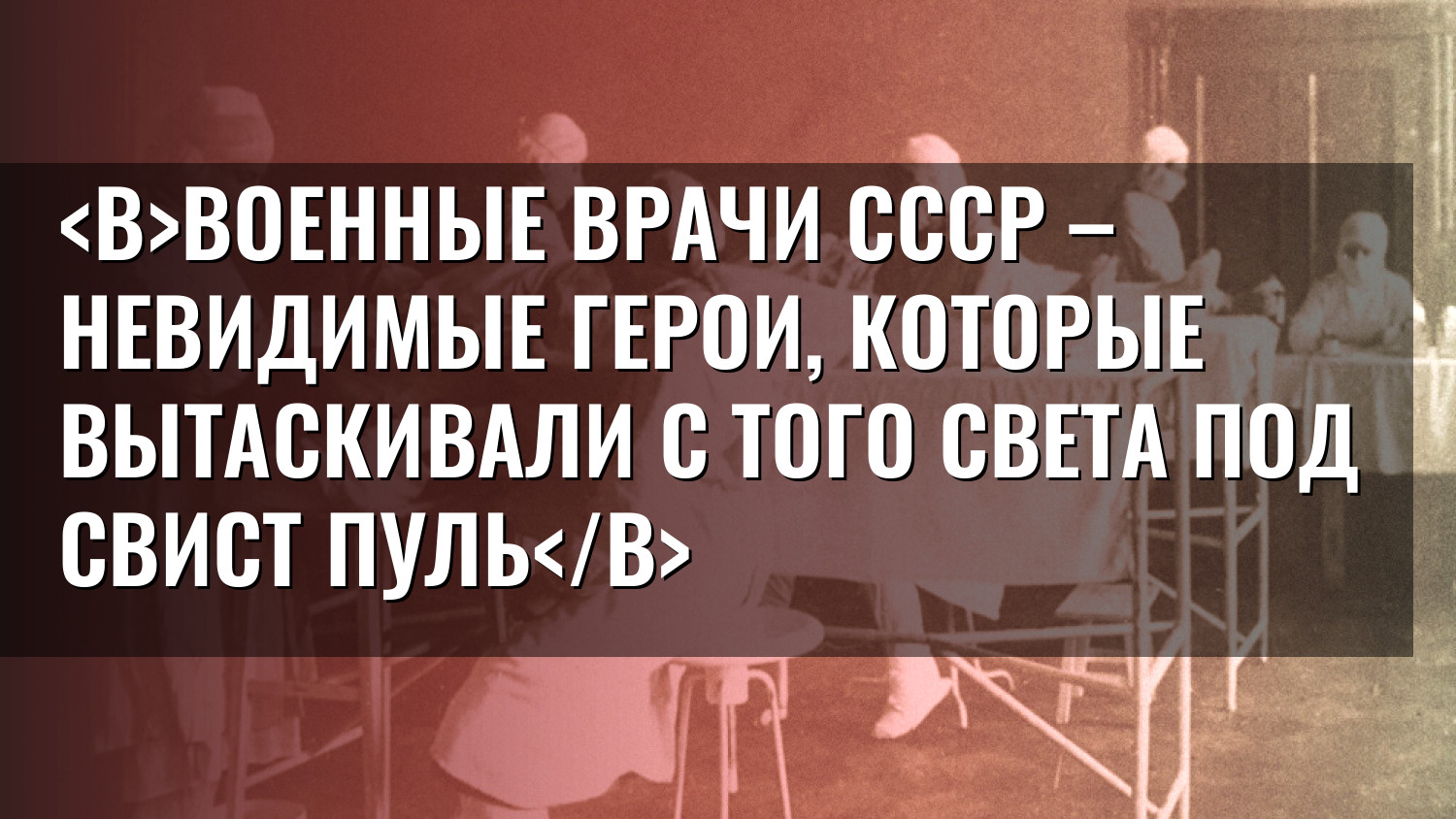 Военные врачи СССР – невидимые герои, которые вытаскивали с того света под свист пуль