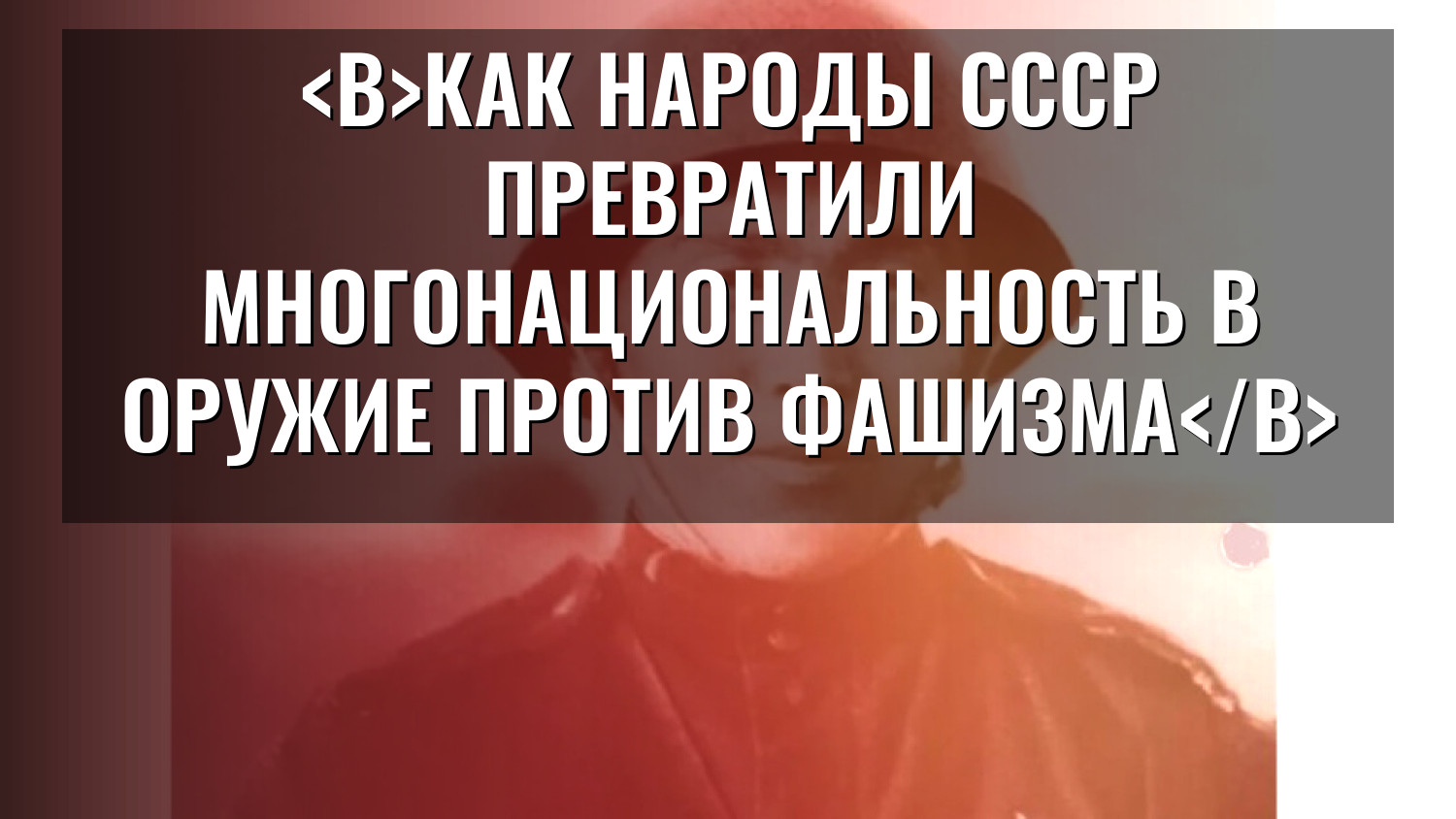 Как народы СССР превратили многонациональность в оружие против фашизма