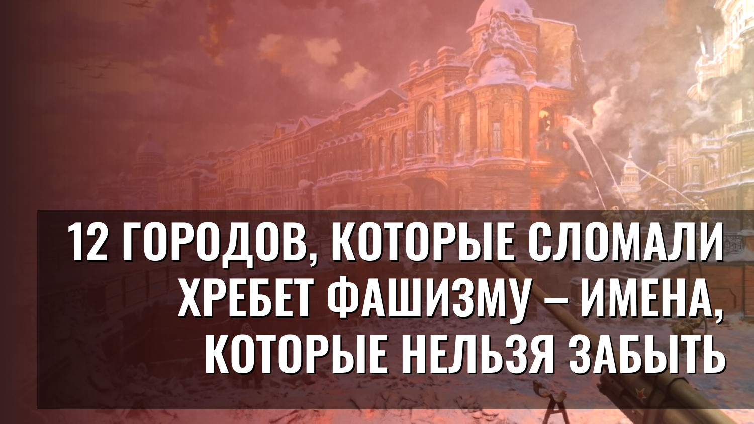 12 городов, которые сломали хребет фашизму – имена, которые нельзя забыть