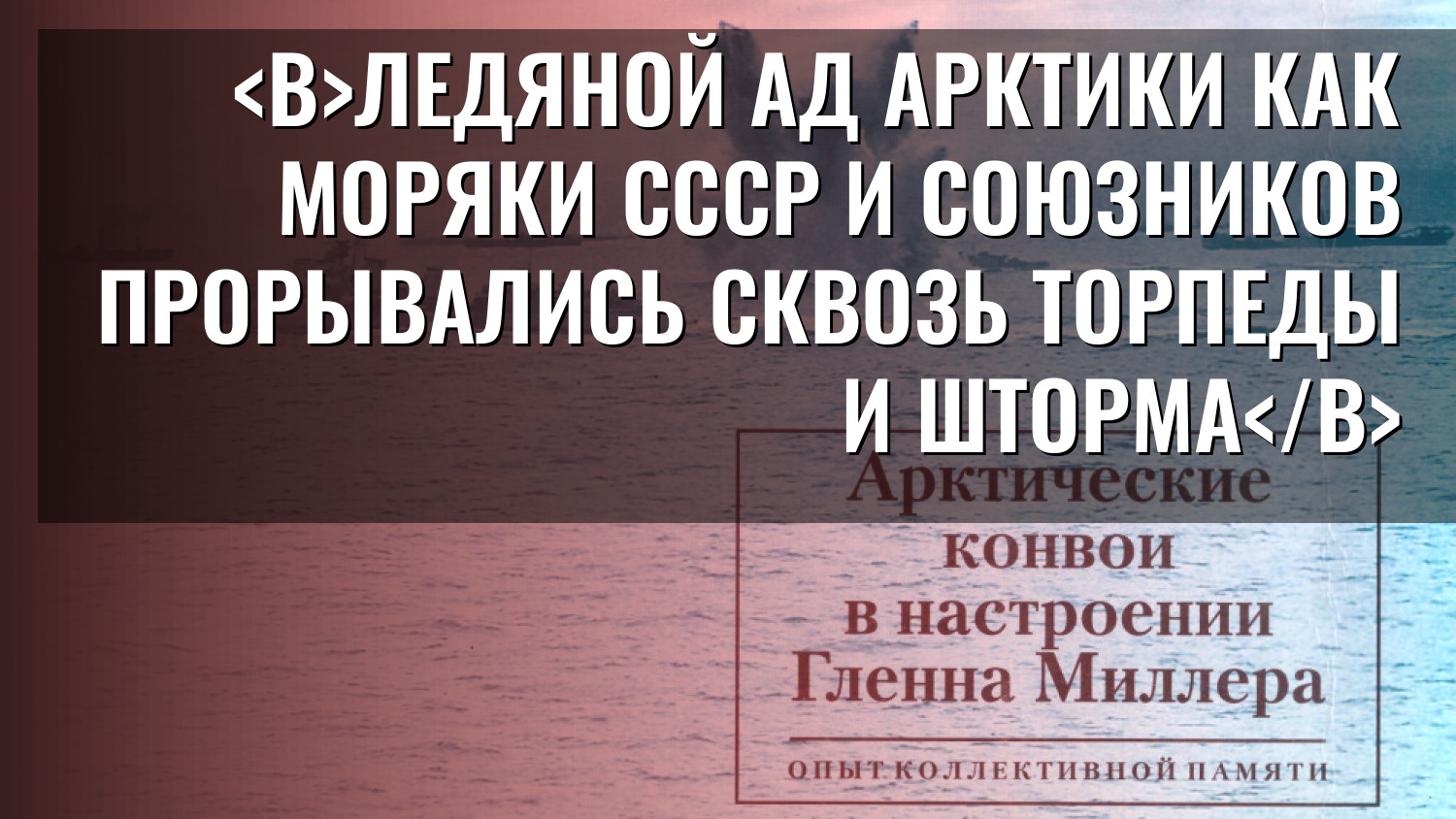 Ледяной ад Арктики Как моряки СССР и союзников прорывались сквозь торпеды и шторма