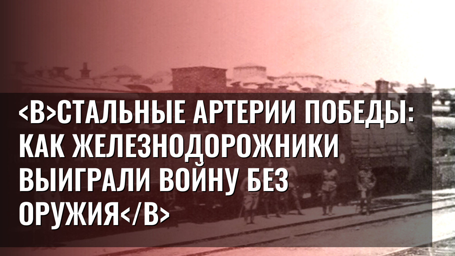 Стальные артерии Победы: как железнодорожники выиграли войну без оружия