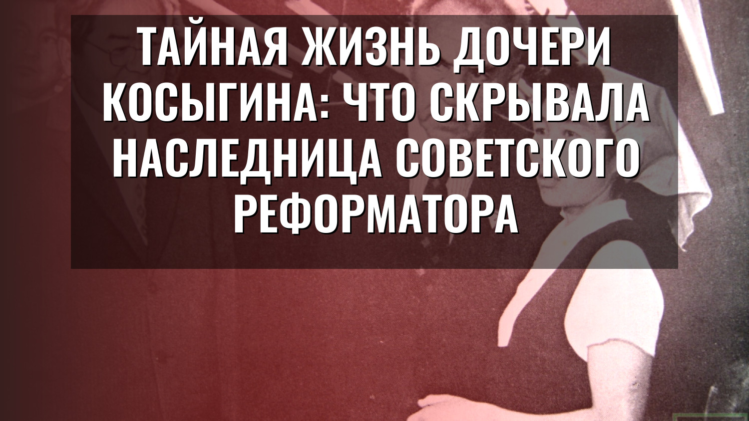 Тайная жизнь дочери Косыгина: что скрывала наследница советского реформатора