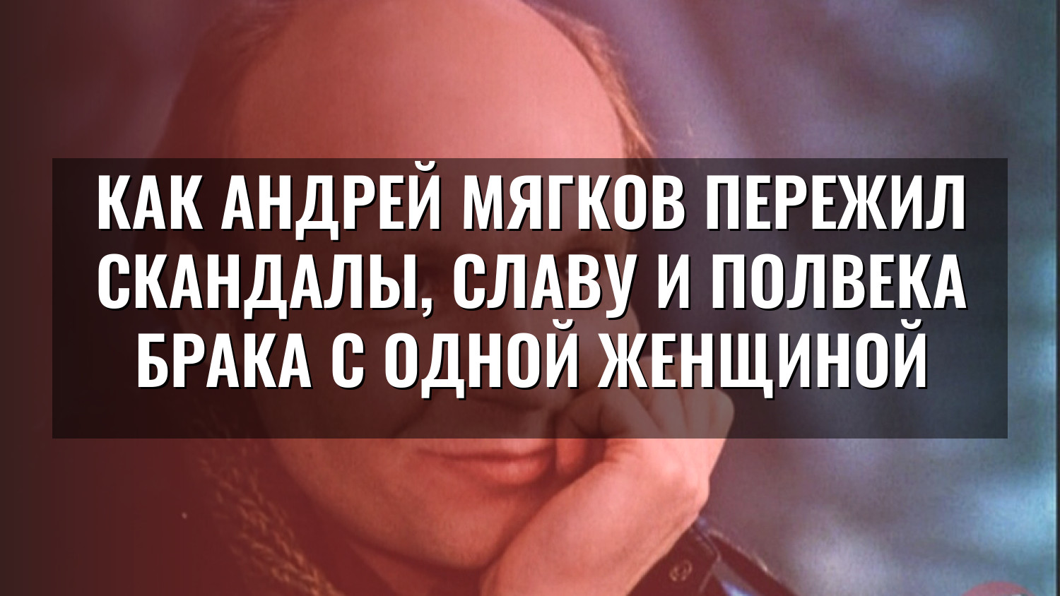 Как Андрей Мягков пережил скандалы, славу и полвека брака с одной женщиной