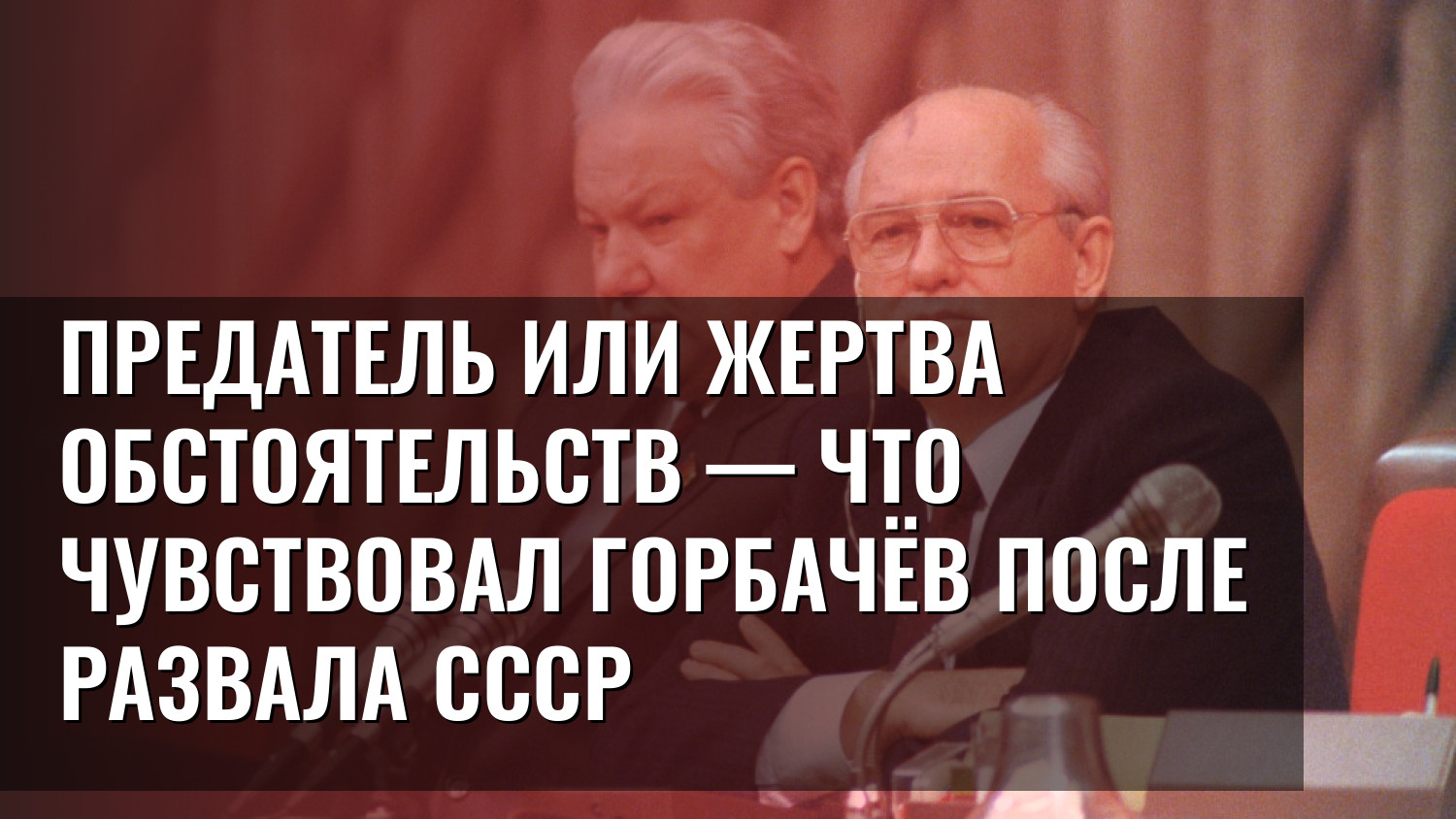 Предатель или жертва обстоятельств — что чувствовал Горбачёв после развала СССР