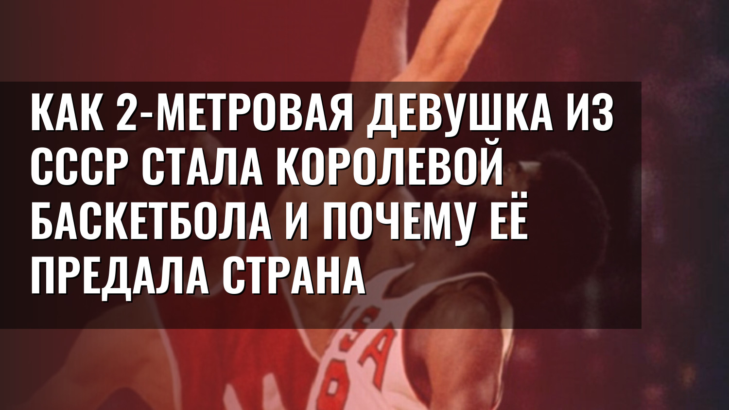 Как 2-метровая девушка из СССР стала королевой баскетбола и почему её предала страна