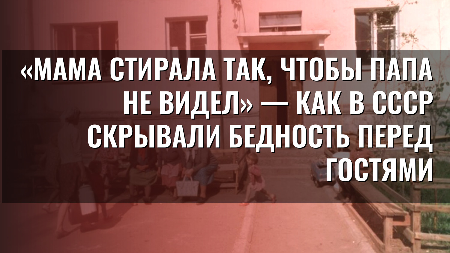«Мама стирала так, чтобы папа не видел» — как в СССР скрывали бедность перед гостями