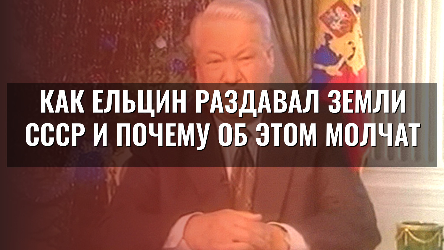 Как Ельцин раздавал земли СССР и почему об этом молчат