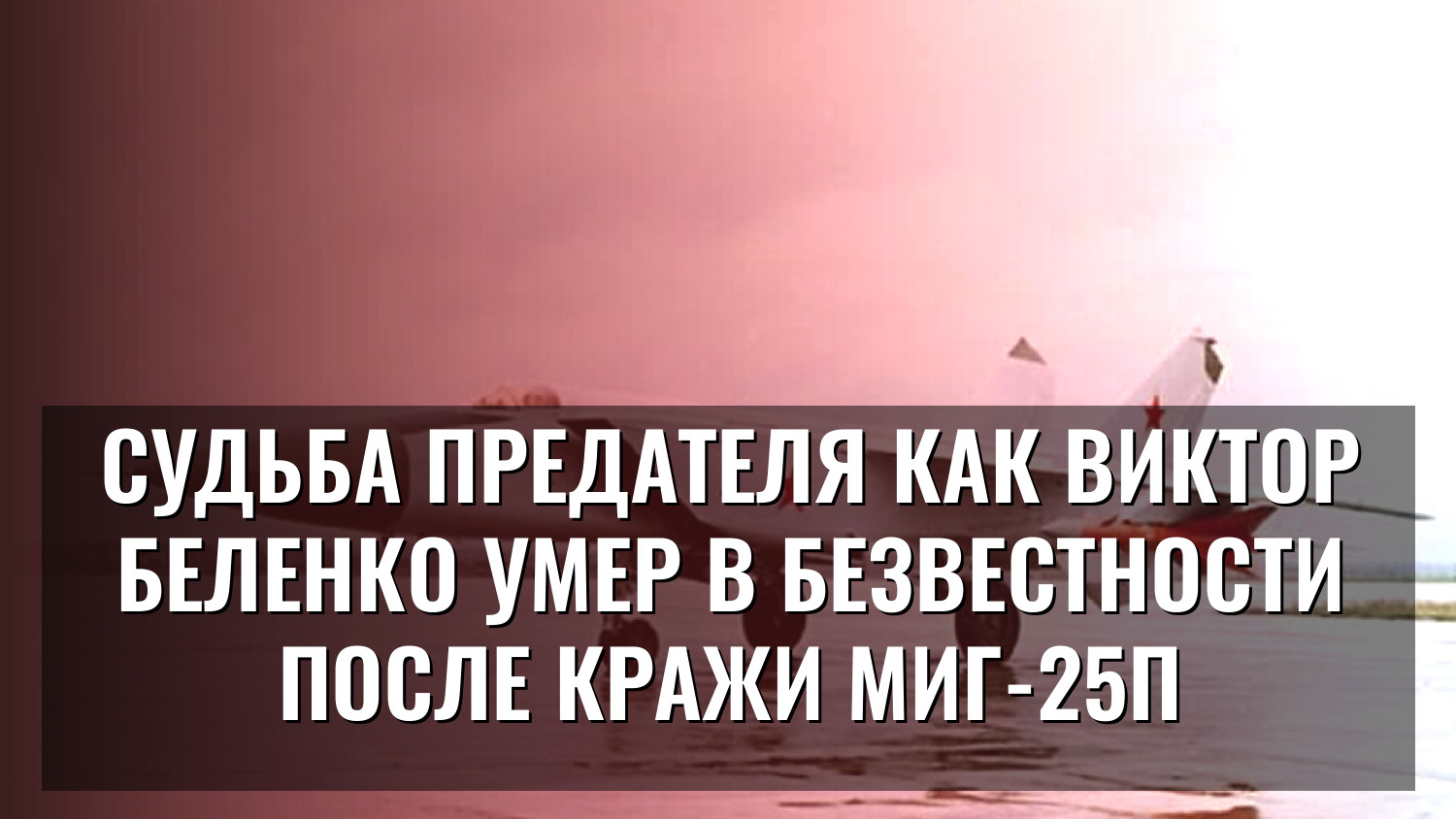 Судьба предателя Как Виктор Беленко умер в безвестности после кражи МиГ-25П
