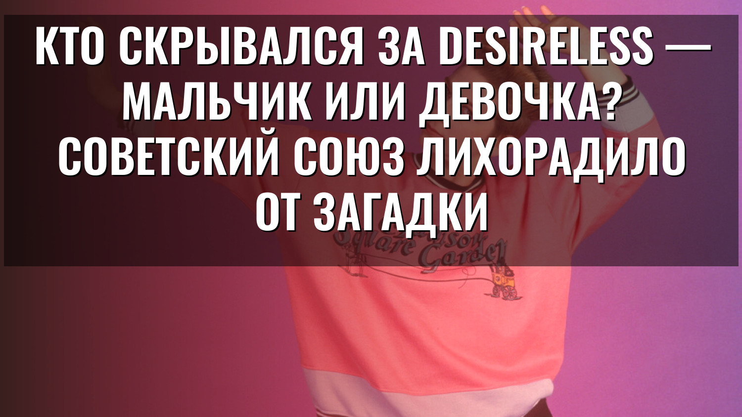 Кто скрывался за Desireless — мальчик или девочка? Советский Союз лихорадило от загадки