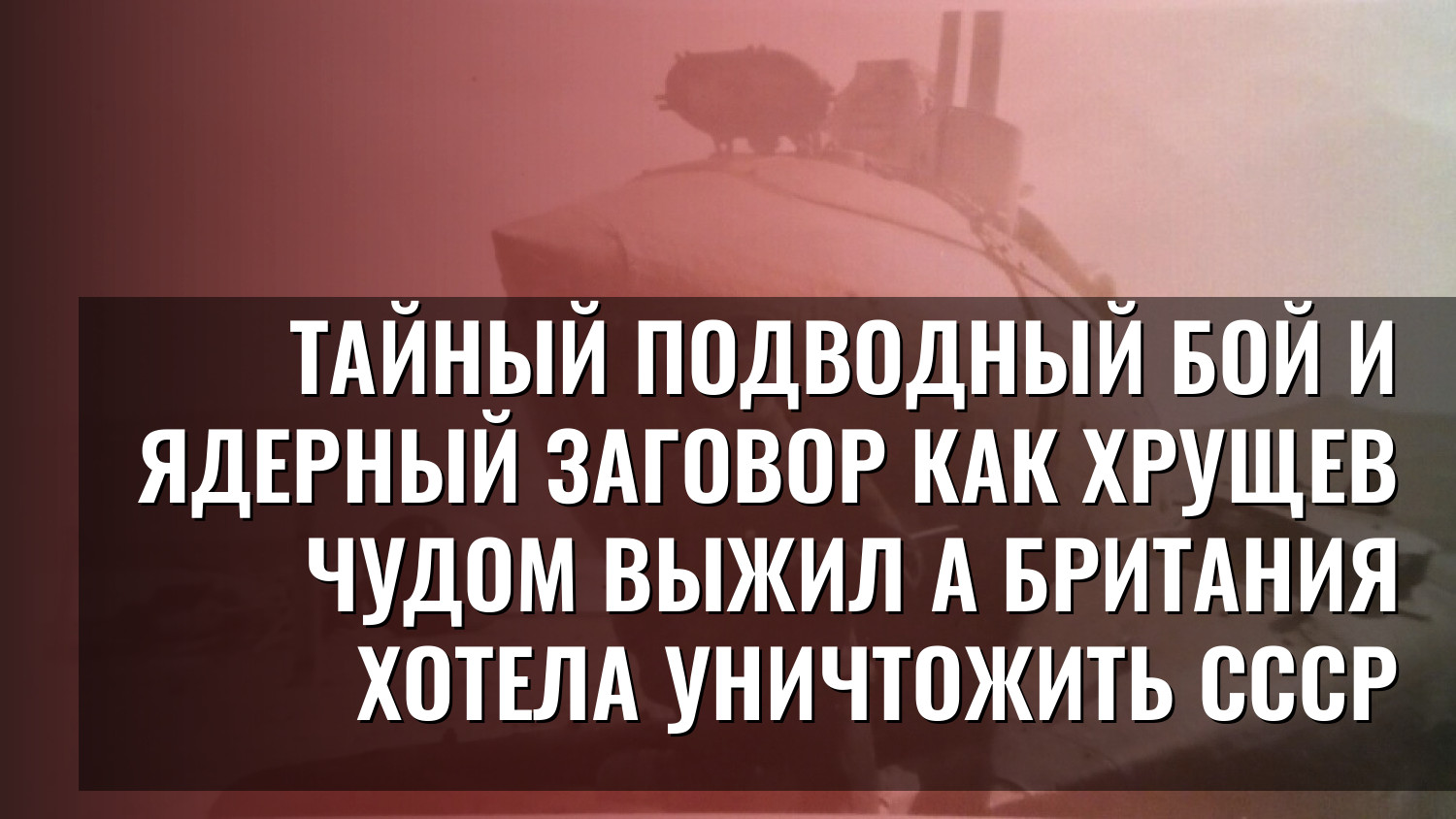 Тайный подводный бой и ядерный заговор Как Хрущев чудом выжил а Британия хотела уничтожить СССР