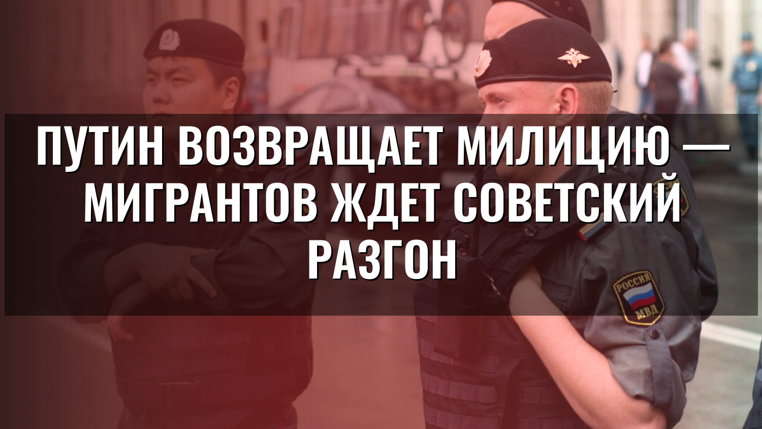 Путин возвращает милицию — мигрантов ждет советский разгон