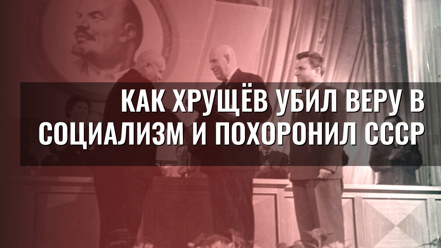 Как Хрущёв убил веру в социализм и похоронил СССР