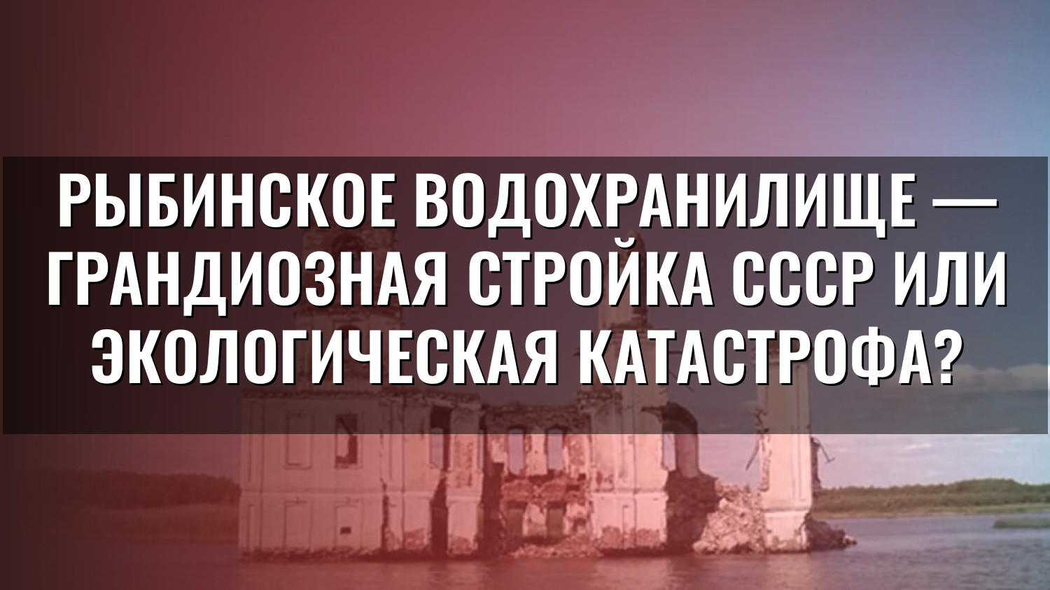 Рыбинское водохранилище — грандиозная стройка СССР или экологическая катастрофа?