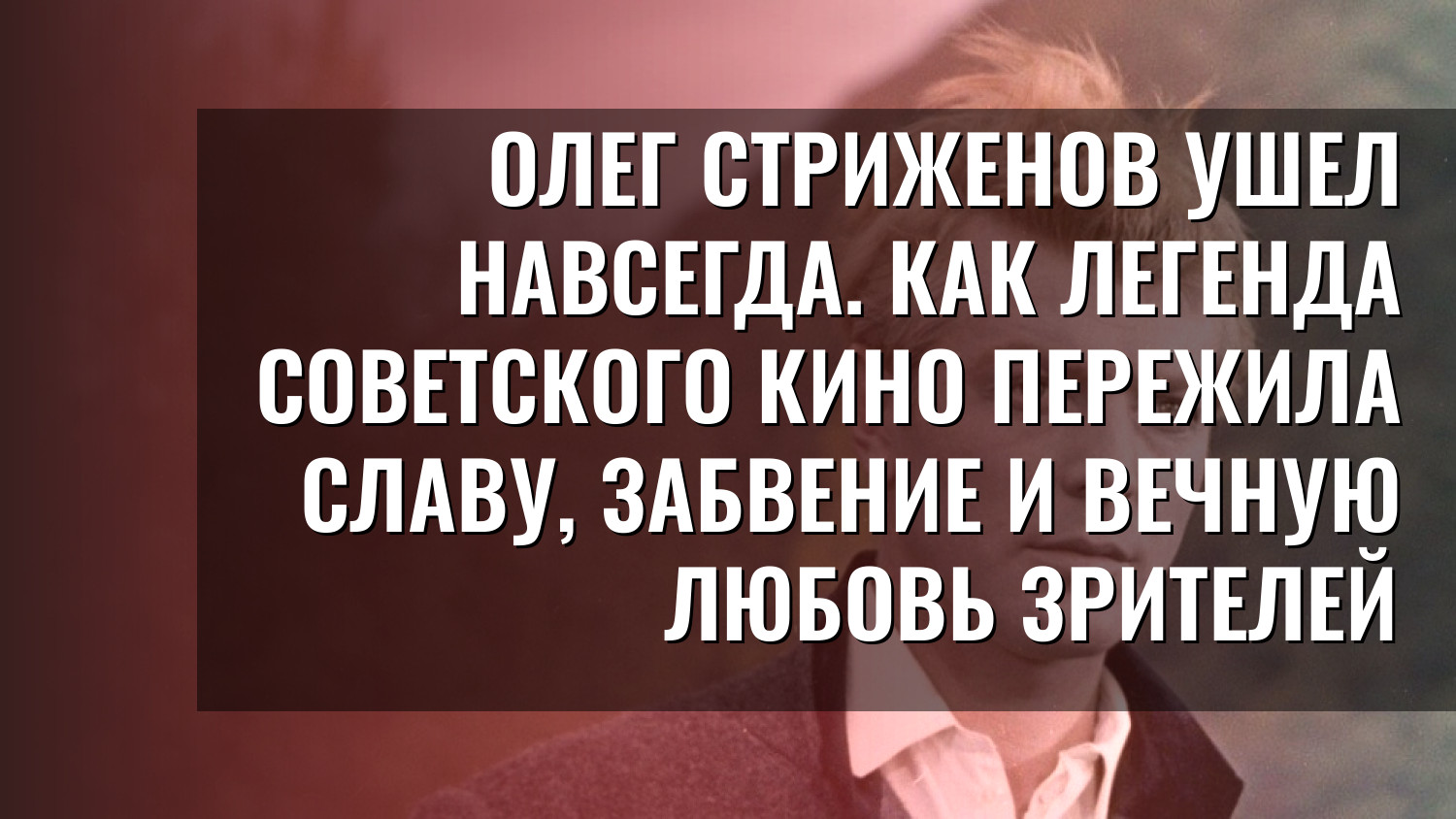 Олег Стриженов ушел навсегда. Как легенда советского кино пережила славу, забвение и вечную любовь зрителей