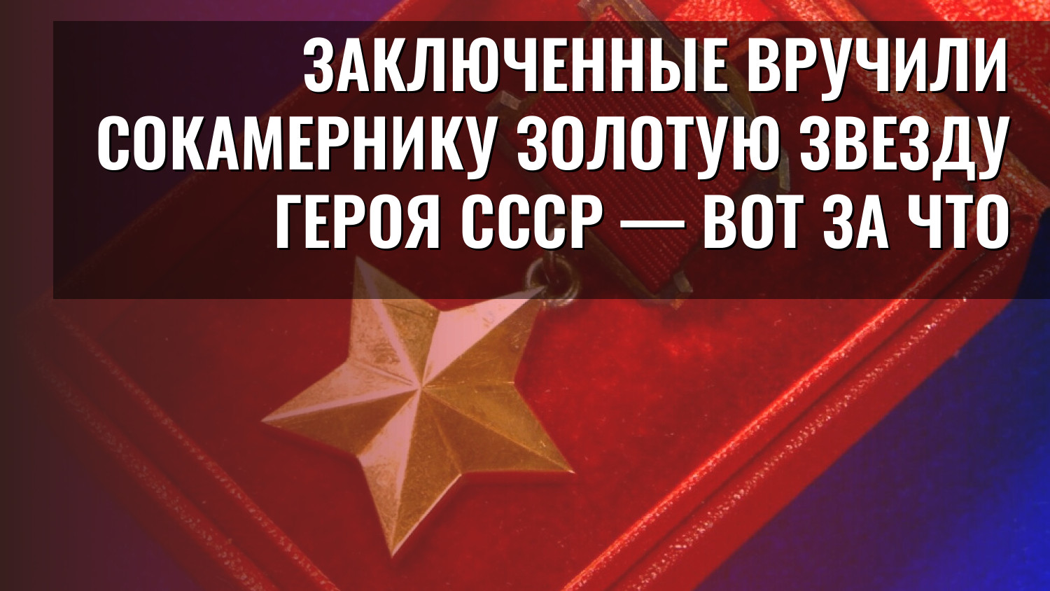 Заключенные вручили сокамернику Золотую Звезду Героя СССР — вот за что