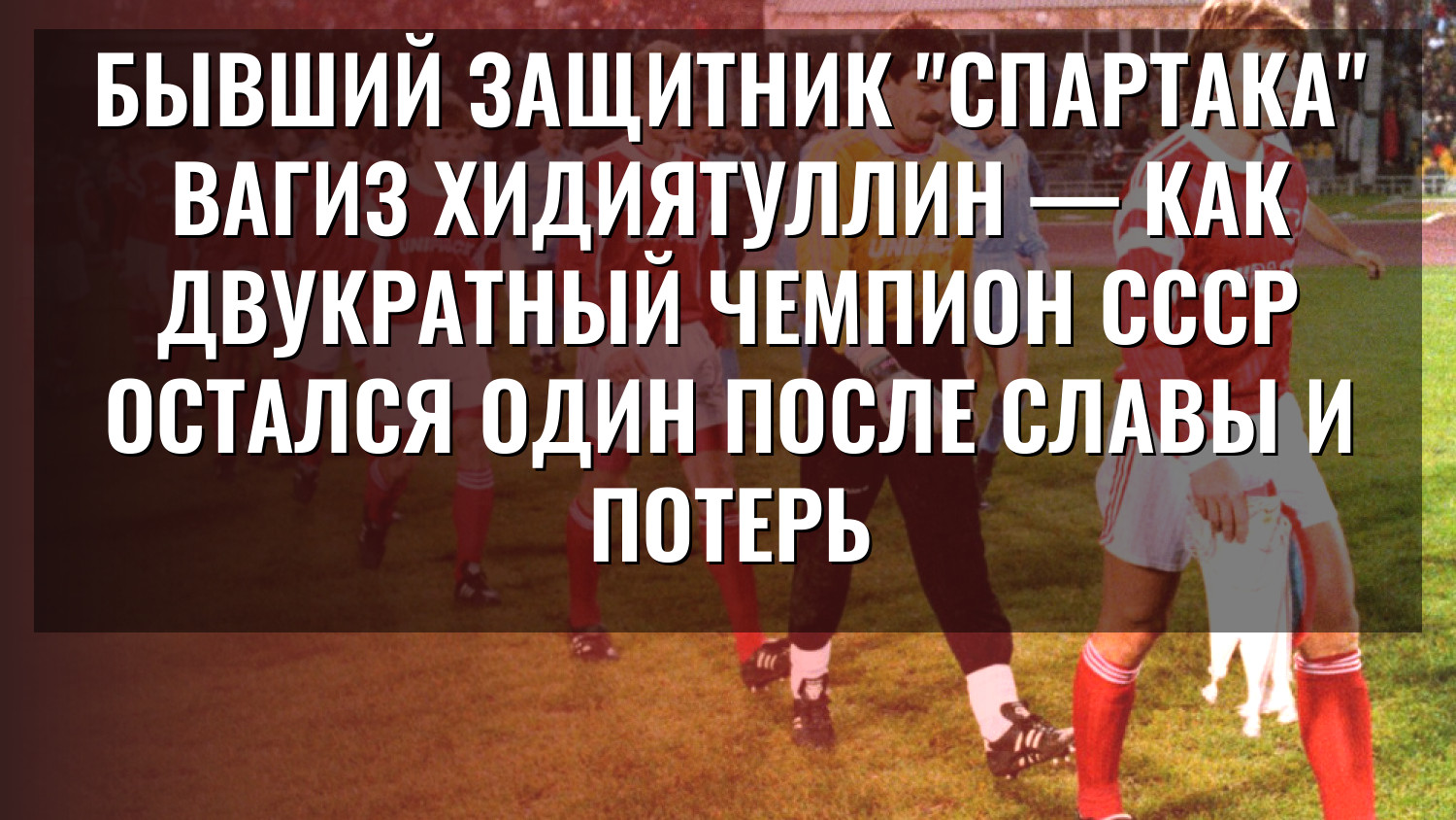 Бывший защитник "Спартака" Вагиз Хидиятуллин — как двукратный чемпион СССР остался один после славы и потерь
