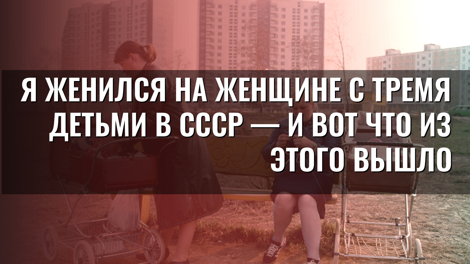 Я женился на женщине с тремя детьми в СССР — и вот что из этого вышло