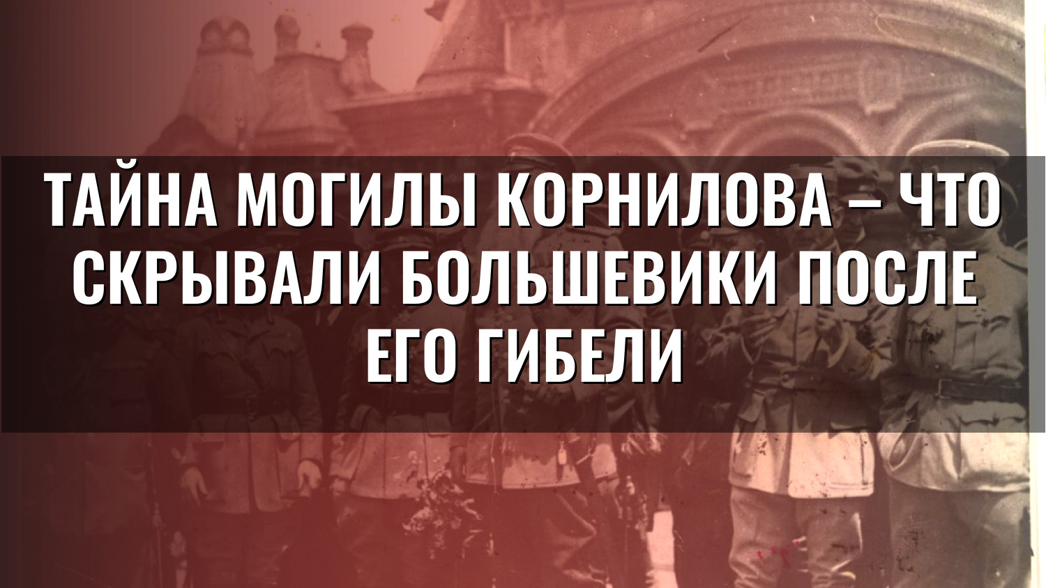 Тайна могилы Корнилова – что скрывали большевики после его гибели