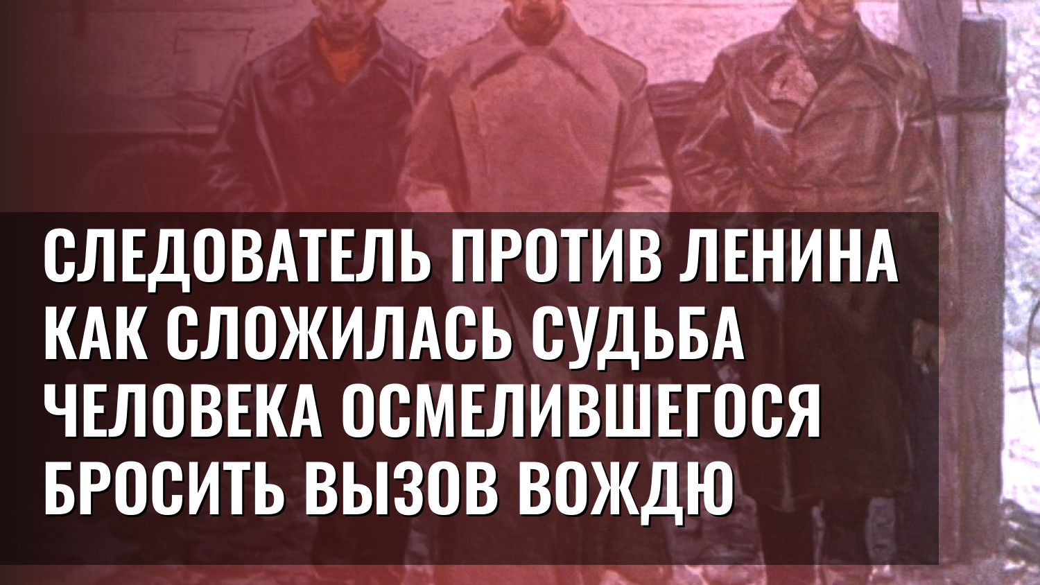 Следователь против Ленина Как сложилась судьба человека осмелившегося бросить вызов вождю