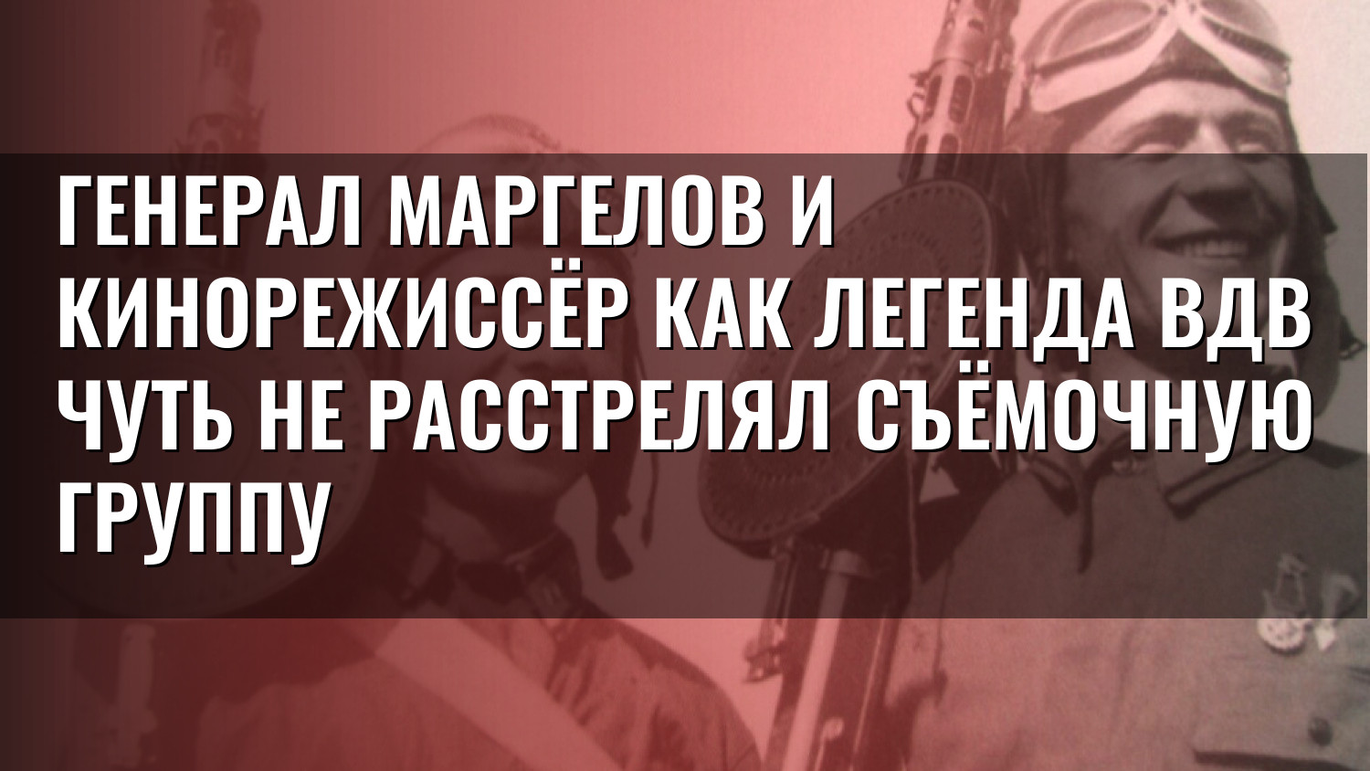 Генерал Маргелов и кинорежиссёр Как легенда ВДВ чуть не расстрелял съёмочную группу