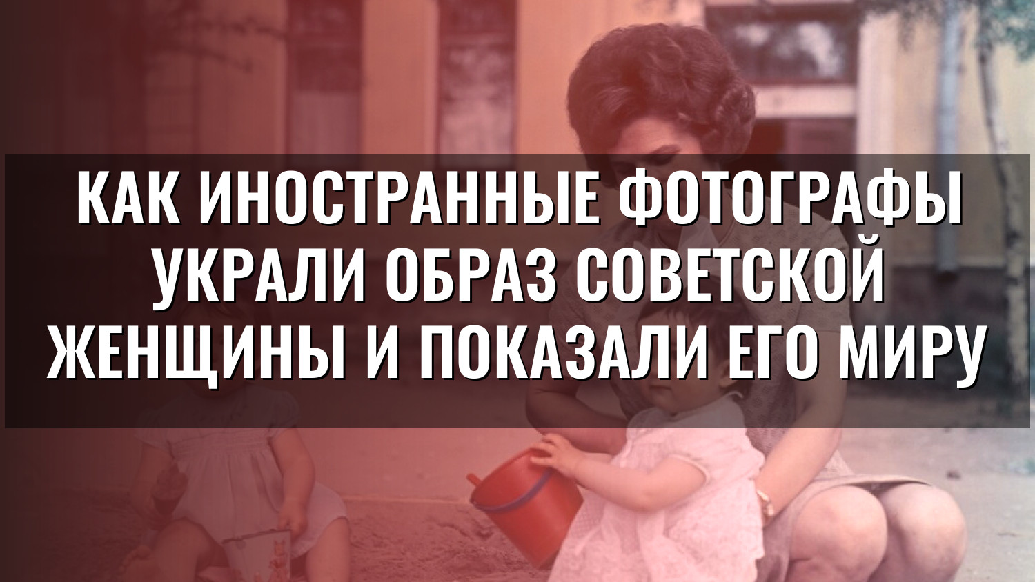 Как иностранные фотографы украли образ советской женщины и показали его миру