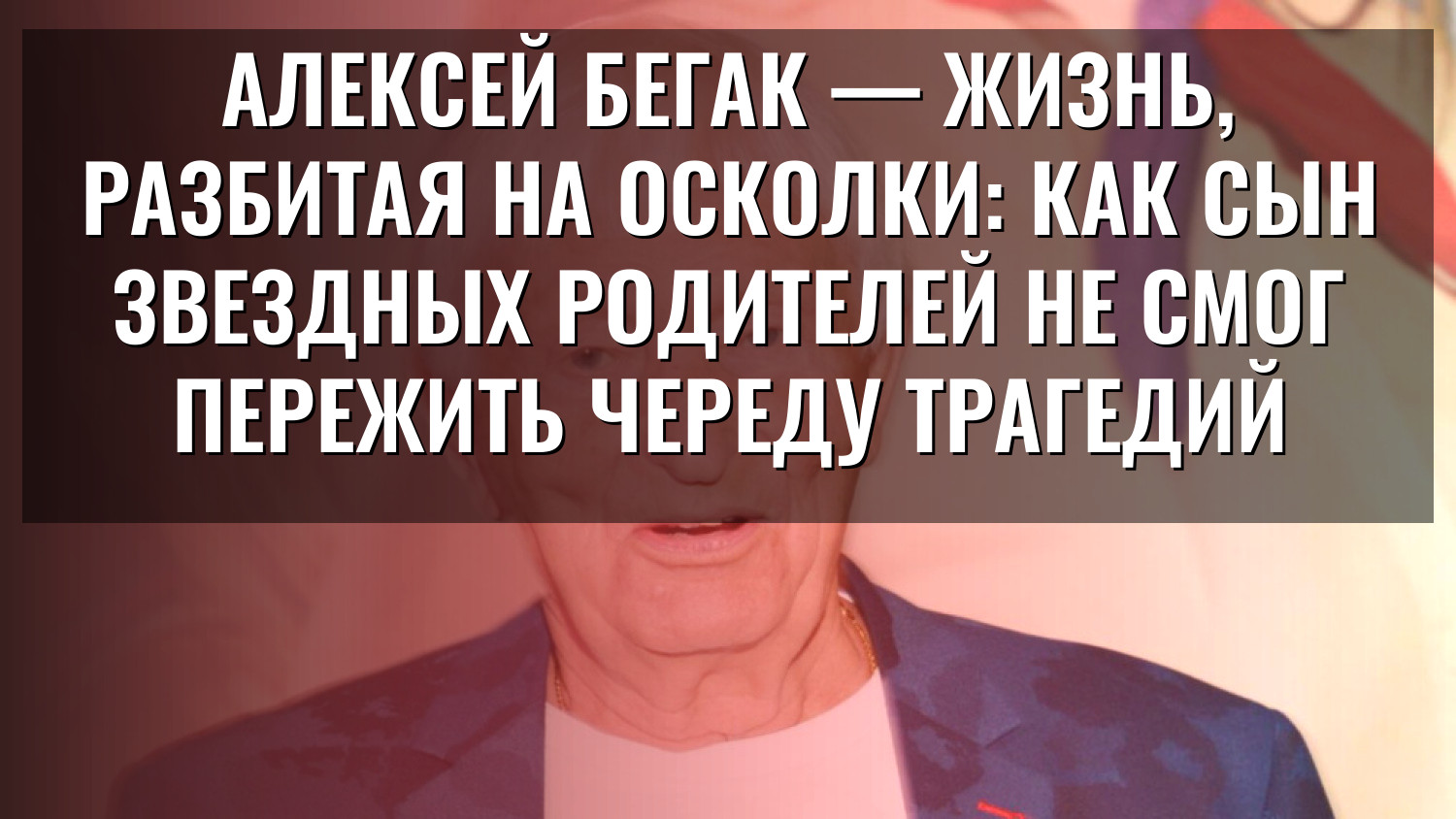 Алексей Бегак — жизнь, разбитая на осколки: как сын звездных родителей не смог пережить череду трагедий
