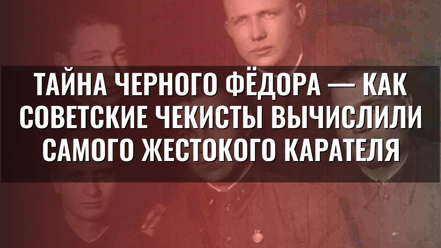 ТАЙНА ЧЕРНОГО ФЁДОРА — как советские чекисты вычислили самого жестокого карателя
